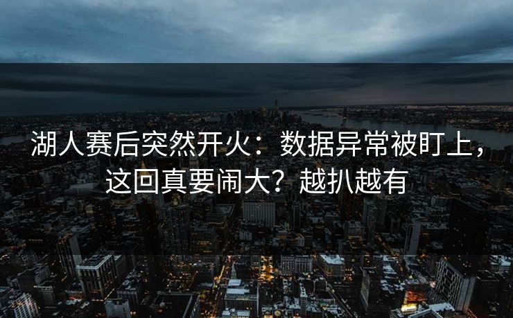 湖人赛后突然开火：数据异常被盯上，这回真要闹大？越扒越有