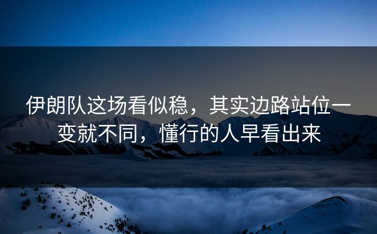 伊朗队这场看似稳，其实边路站位一变就不同，懂行的人早看出来