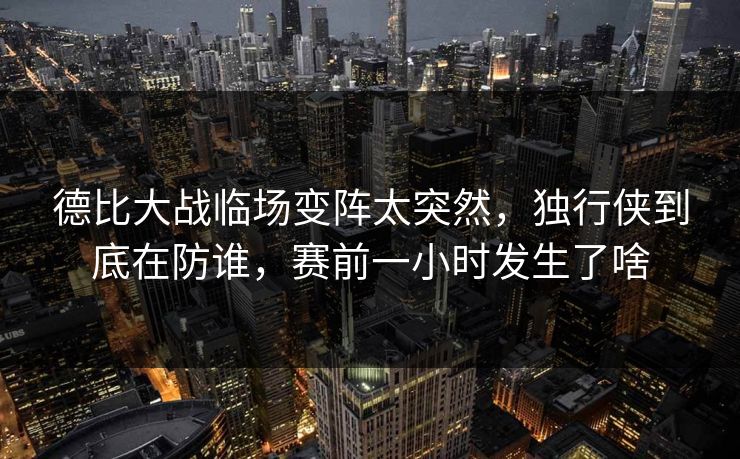德比大战临场变阵太突然，独行侠到底在防谁，赛前一小时发生了啥