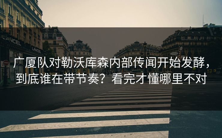 广厦队对勒沃库森内部传闻开始发酵，到底谁在带节奏？看完才懂哪里不对