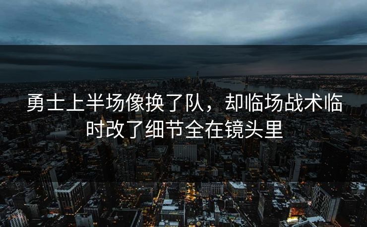 勇士上半场像换了队，却临场战术临时改了细节全在镜头里