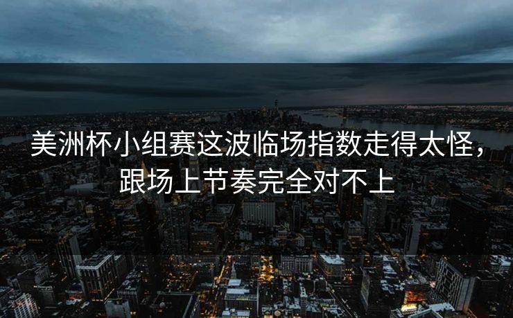 美洲杯小组赛这波临场指数走得太怪，跟场上节奏完全对不上